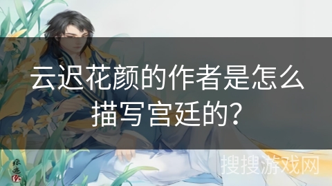 云迟花颜的作者是怎么描写宫廷的？