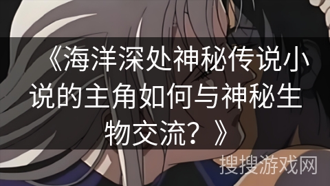 《海洋深处神秘传说小说的主角如何与神秘生物交流？》