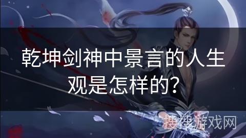 乾坤剑神中景言的人生观是怎样的？