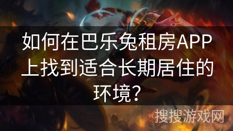 如何在巴乐兔租房APP上找到适合长期居住的环境？