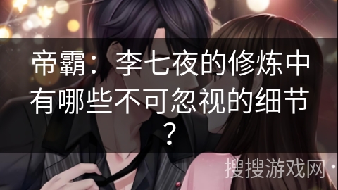 帝霸：李七夜的修炼中有哪些不可忽视的细节？