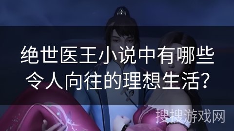 绝世医王小说中有哪些令人向往的理想生活？