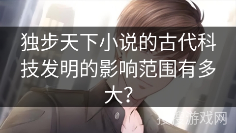 独步天下小说的古代科技发明的影响范围有多大？