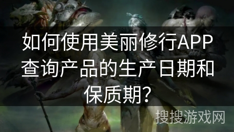 如何使用美丽修行APP查询产品的生产日期和保质期? 如何使用美丽修行APP查询产品的生产日期和保质期?