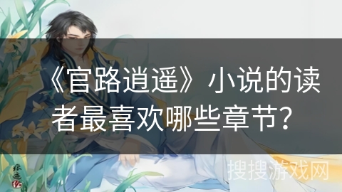 《官路逍遥》小说的读者最喜欢哪些章节? 《官路逍遥》小说的读者最喜欢哪些章节?