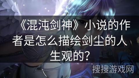 《混沌剑神》小说的作者是怎么描绘剑尘的人生观的？