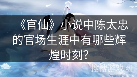 《官仙》小说中陈太忠的官场生涯中有哪些辉煌时刻？