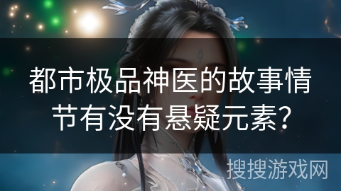 都市极品神医的故事情节有没有悬疑元素? 都市极品神医的故事情节有没有悬疑元素?