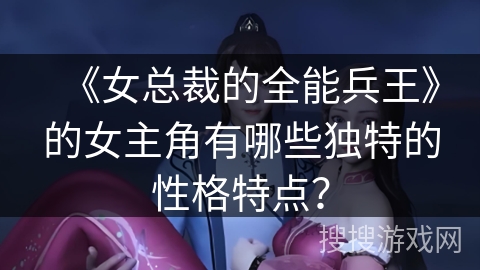 《女总裁的全能兵王》的女主角有哪些独特的性格特点? 《女总裁的全能兵王》的女主角有哪些独特的性格特点?