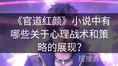 《官道红颜》小说中有哪些关于心理战术和策略的展现？