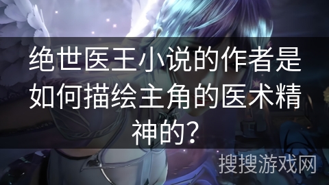 绝世医王小说的作者是如何描绘主角的医术精神的？