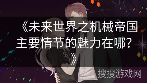 《未来世界之机械帝国主要情节的魅力在哪?》 《未来世界之机械帝国主要情节的魅力在哪?》