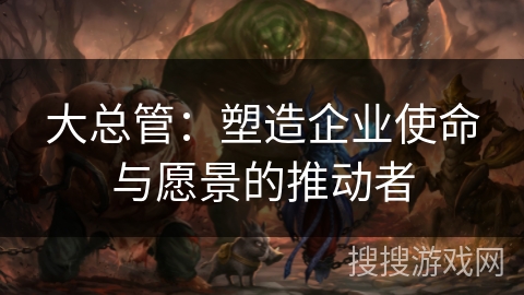 大总管：塑造企业使命与愿景的推动者