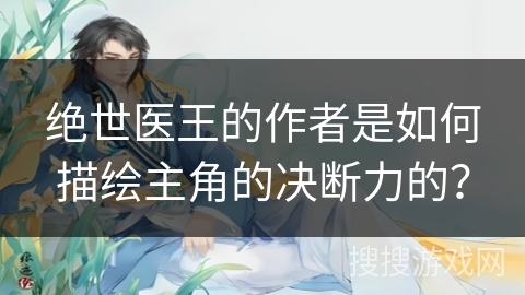 绝世医王的作者是如何描绘主角的决断力的？