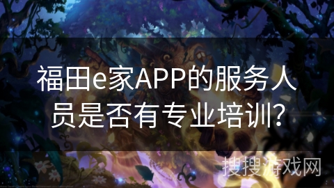 福田e家APP的服务人员是否有专业培训？
