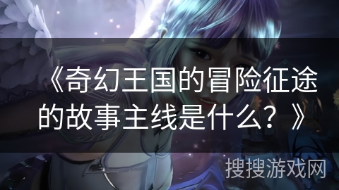 《奇幻王国的冒险征途的故事主线是什么？》