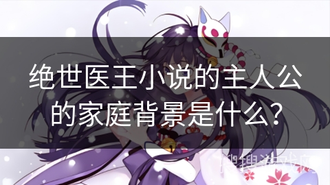 绝世医王小说的主人公的家庭背景是什么？
