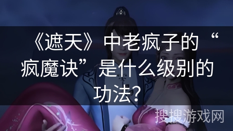 《遮天》中老疯子的“疯魔诀”是什么级别的功法？