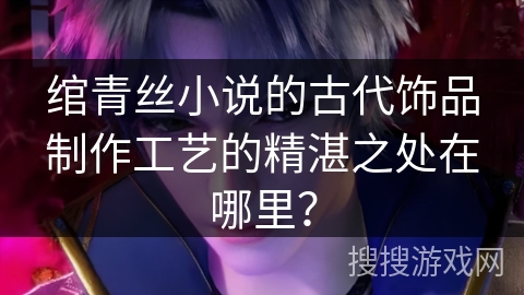 绾青丝小说的古代饰品制作工艺的精湛之处在哪里？