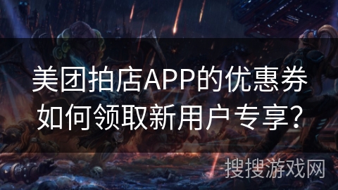 美团拍店APP的优惠券如何领取新用户专享？