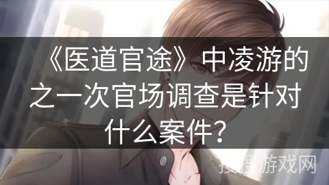 《医道官途》中凌游的之一次官场调查是针对什么案件？