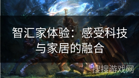 智汇家体验：感受科技与家居的融合