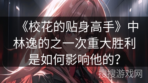 《校花的贴身高手》中林逸的之一次重大胜利是如何影响他的？