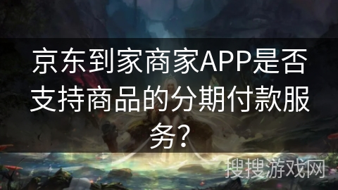京东到家商家APP是否支持商品的分期付款服务？