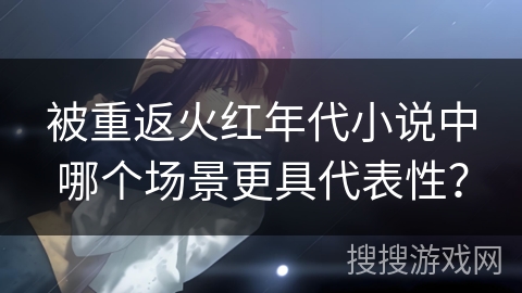 被重返火红年代小说中哪个场景更具代表性？