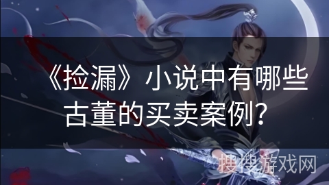 《捡漏》小说中有哪些古董的买卖案例？