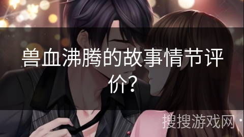 兽血沸腾的故事情节评价？