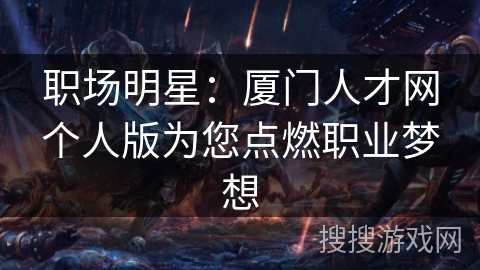 职场明星：厦门人才网个人版为您点燃职业梦想