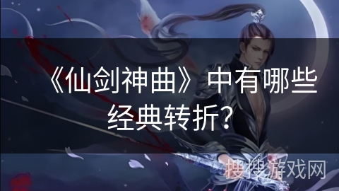 《仙剑神曲》中有哪些经典转折？