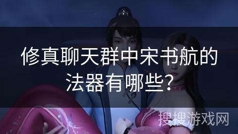 修真聊天群中宋书航的法器有哪些？