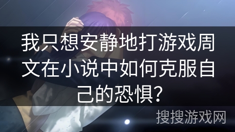 我只想安静地打游戏周文在小说中如何克服自己的恐惧？