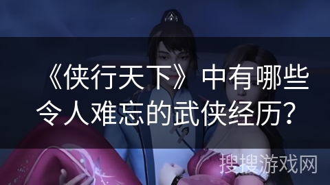 《侠行天下》中有哪些令人难忘的武侠经历？