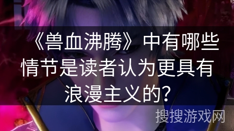 《兽血沸腾》中有哪些情节是读者认为更具有浪漫主义的？