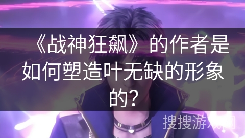 《战神狂飙》的作者是如何塑造叶无缺的形象的？