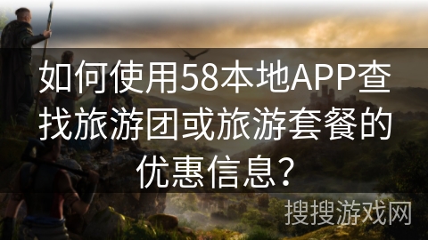 如何使用58本地APP查找旅游团或旅游套餐的优惠信息？