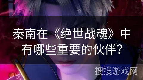 秦南在《绝世战魂》中有哪些重要的伙伴？