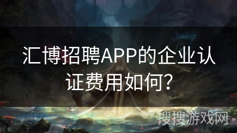 汇博招聘APP的企业认证费用如何？