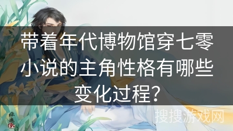 带着年代博物馆穿七零小说的主角性格有哪些变化过程？