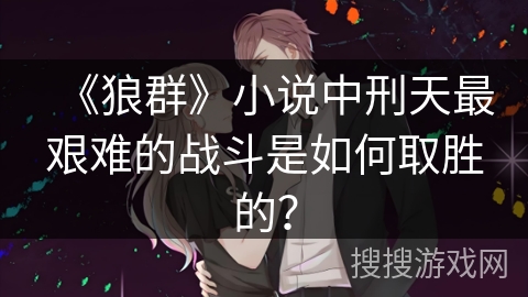 《狼群》小说中刑天最艰难的战斗是如何取胜的？