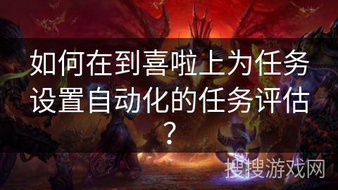 如何在到喜啦上为任务设置自动化的任务评估？