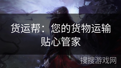 货运帮：您的货物运输贴心管家