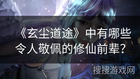《玄尘道途》中有哪些令人敬佩的修仙前辈？