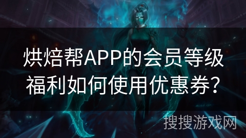 烘焙帮APP的会员等级福利如何使用优惠券？