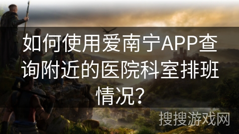 如何使用爱南宁APP查询附近的医院科室排班情况？