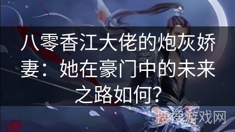 八零香江大佬的炮灰娇妻：她在豪门中的未来之路如何？