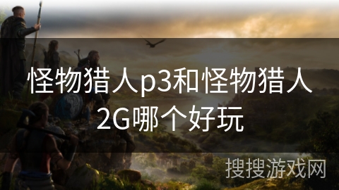 怪物猎人p3和怪物猎人2G哪个好玩